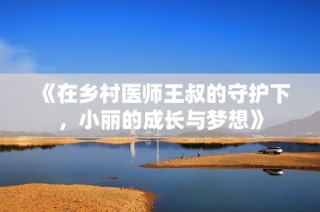 《在乡村医师王叔的守护下，小丽的成长与梦想》