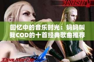 回忆中的音乐时光：妈妈叫我COD的十首经典歌曲推荐