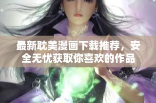 最新耽美漫画下载推荐，安全无忧获取你喜欢的作品