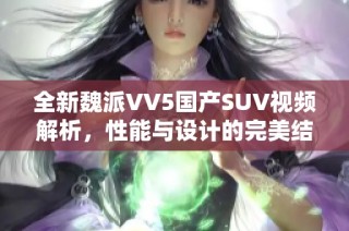 全新魏派VV5国产SUV视频解析，性能与设计的完美结合