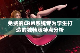 免费的CRM系统专为学生打造的独特版特点分析