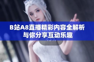 B站A8直播精彩内容全解析 与你分享互动乐趣