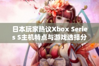 日本玩家热议Xbox Series S主机特点与游戏选择分析