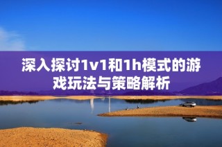 深入探讨1v1和1h模式的游戏玩法与策略解析