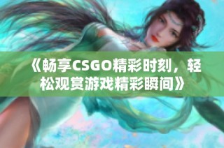 《畅享CSGO精彩时刻，轻松观赏游戏精彩瞬间》