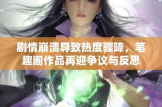 剧情崩溃导致热度骤降，笔趣阁作品再迎争议与反思