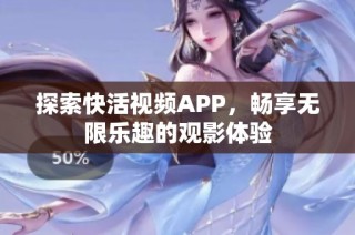 探索快活视频APP，畅享无限乐趣的观影体验