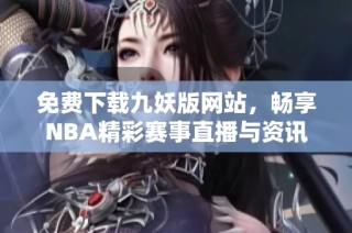 免费下载九妖版网站，畅享NBA精彩赛事直播与资讯