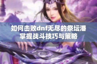 如何击败dnf无尽的祭坛潘掌握战斗技巧与策略