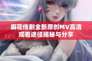 麻花传剧全新原创MV高清观看途径揭秘与分享