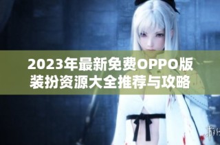 2023年最新免费OPPO版装扮资源大全推荐与攻略