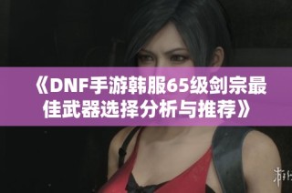 《DNF手游韩服65级剑宗最佳武器选择分析与推荐》