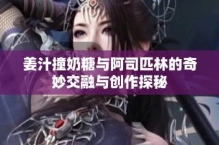 姜汁撞奶糖与阿司匹林的奇妙交融与创作探秘