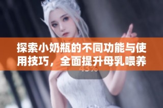 探索小奶瓶的不同功能与使用技巧，全面提升母乳喂养体验