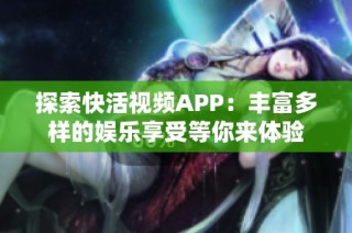 探索快活视频APP：丰富多样的娱乐享受等你来体验