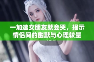 一加速女朋友就会哭，揭示情侣间的幽默与心理较量