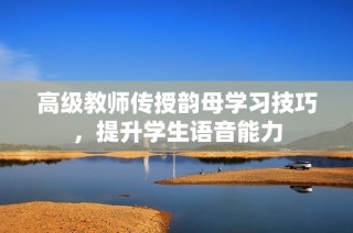 高级教师传授韵母学习技巧，提升学生语音能力