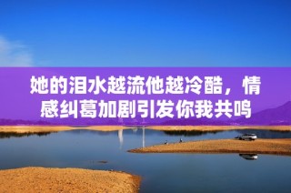 她的泪水越流他越冷酷，情感纠葛加剧引发你我共鸣