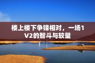 楼上楼下争锋相对，一场1V2的智斗与较量