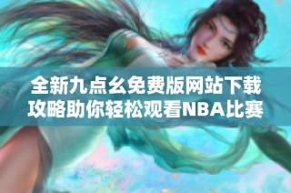 全新九点幺免费版网站下载攻略助你轻松观看NBA比赛