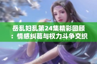 岳乱妇乱第24集精彩回顾：情感纠葛与权力斗争交织的故事