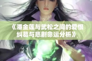 《潘金莲与武松之间的爱恨纠葛与悲剧命运分析》