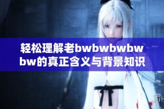 轻松理解老bwbwbwbwbw的真正含义与背景知识