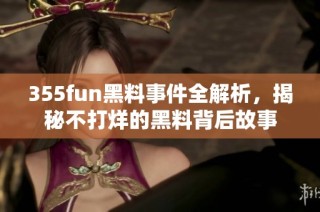 355fun黑料事件全解析，揭秘不打烊的黑料背后故事