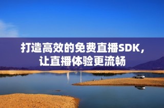 打造高效的免费直播SDK，让直播体验更流畅