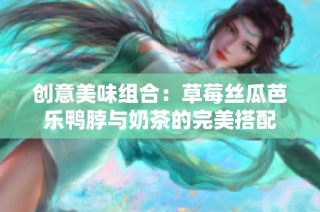 创意美味组合：草莓丝瓜芭乐鸭脖与奶茶的完美搭配