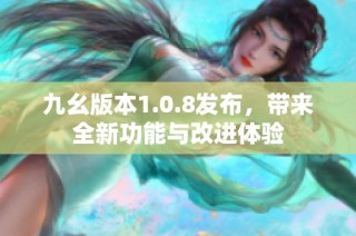 九幺版本1.0.8发布，带来全新功能与改进体验