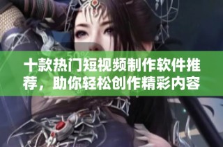 十款热门短视频制作软件推荐，助你轻松创作精彩内容