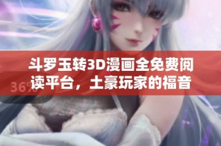 斗罗玉转3D漫画全免费阅读平台，土豪玩家的福音