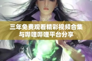 三年免费观看精彩视频合集与哔哩哔哩平台分享