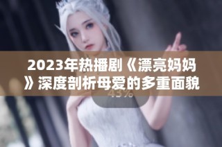 2023年热播剧《漂亮妈妈》深度剖析母爱的多重面貌