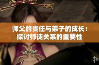 师父的责任与弟子的成长：探讨师徒关系的重要性