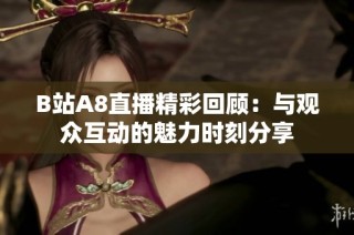 B站A8直播精彩回顾：与观众互动的魅力时刻分享