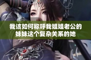 我该如何称呼我姐姐老公的妹妹这个复杂关系的她