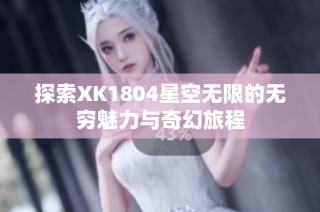 探索XK1804星空无限的无穷魅力与奇幻旅程