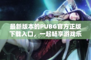 最新版本的PUBG官方正版下载入口，一起畅享游戏乐趣