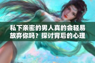 私下亲密的男人真的会轻易放弃你吗？探讨背后的心理因素