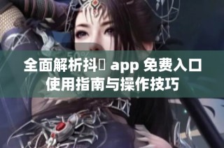 全面解析抖抈 app 免费入口使用指南与操作技巧