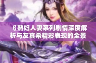 《熟妇人妻系列剧情深度解析与友真希精彩表现的全景回顾》