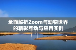 全面解析Zoom与动物世界的精彩互动与应用实例