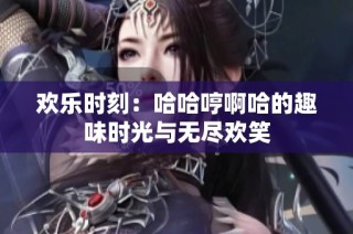 欢乐时刻：哈哈哼啊哈的趣味时光与无尽欢笑