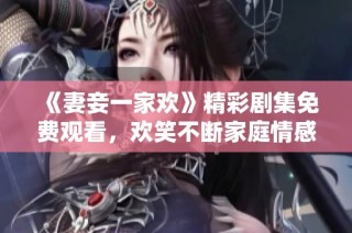 《妻妾一家欢》精彩剧集免费观看，欢笑不断家庭情感剧上线！