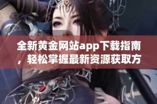 全新黄金网站app下载指南，轻松掌握最新资源获取方式