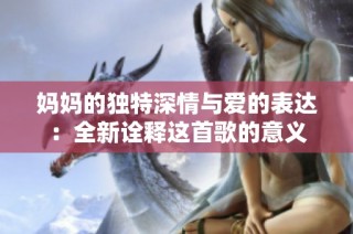 妈妈的独特深情与爱的表达：全新诠释这首歌的意义