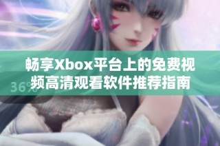 畅享Xbox平台上的免费视频高清观看软件推荐指南