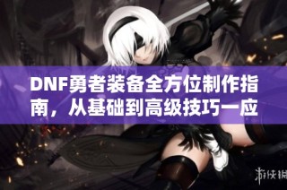 DNF勇者装备全方位制作指南，从基础到高级技巧一应俱全